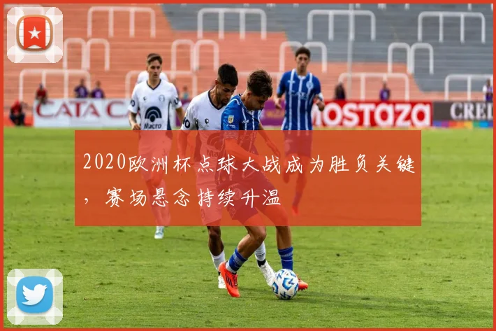 2020欧洲杯点球大战成为胜负关键,赛场悬念持续升温