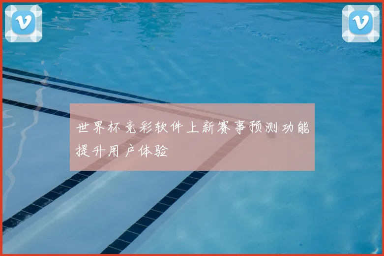 世界杯竞彩软件上新赛事预测功能提升用户体验