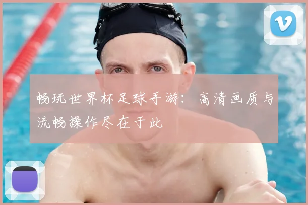 畅玩世界杯足球手游:高清画质与流畅操作尽在于此