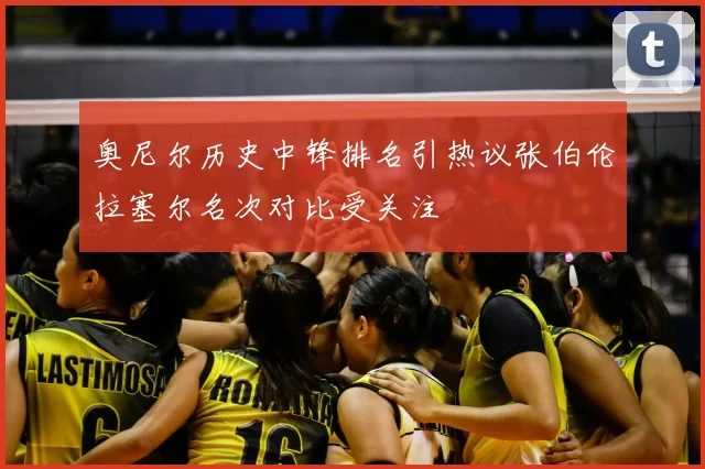 奥尼尔历史中锋排名引热议张伯伦拉塞尔名次对比受关注