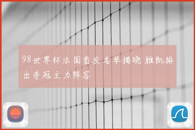 98世界杯法国首发名单揭晓 雅凯排出夺冠主力阵容