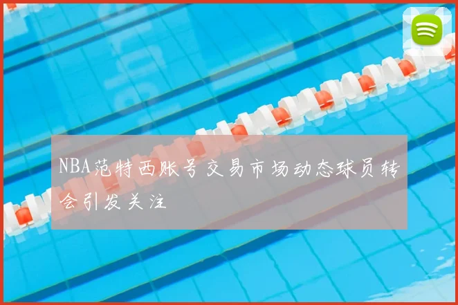 NBA范特西账号交易市场动态球员转会引发关注
