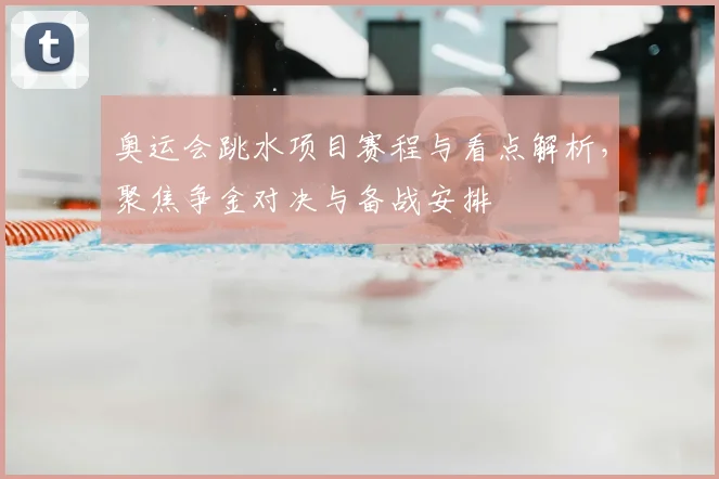 奥运会跳水项目赛程与看点解析,聚焦争金对决与备战安排
