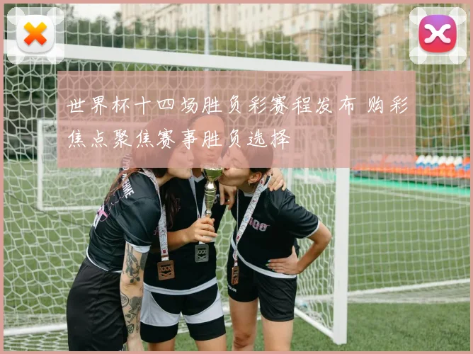 世界杯十四场胜负彩赛程发布 购彩焦点聚焦赛事胜负选择