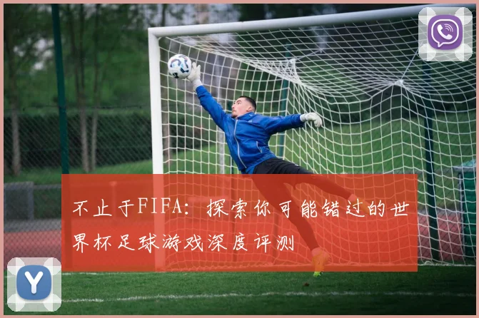 不止于FIFA:探索你可能错过的世界杯足球游戏深度评测