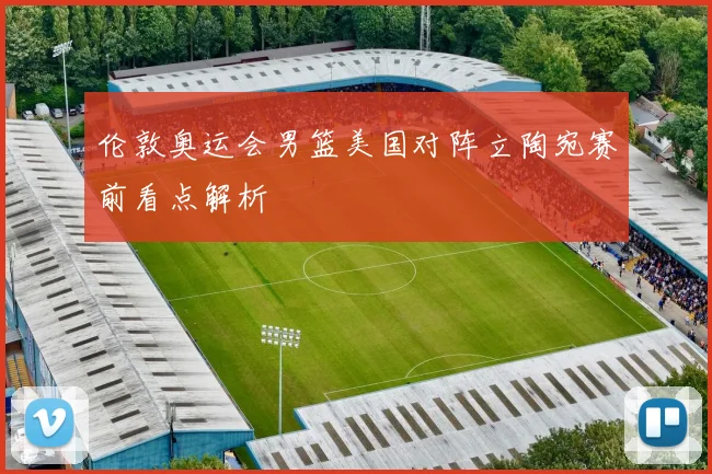伦敦奥运会男篮美国对阵立陶宛赛前看点解析