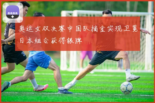 奥运女双决赛中国队摘金实现卫冕日本组合获得银牌