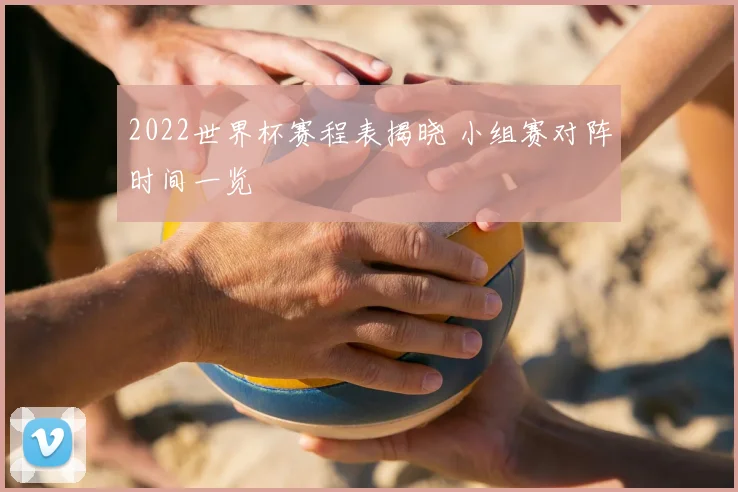 2022世界杯赛程表揭晓 小组赛对阵时间一览