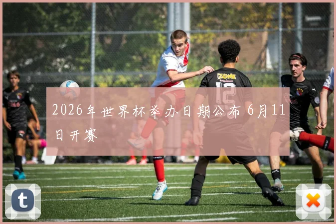 2026年世界杯举办日期公布 6月11日开赛