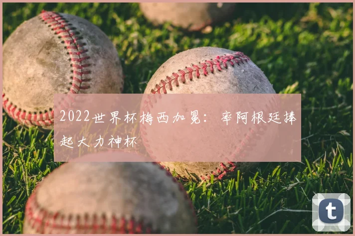 2022世界杯梅西加冕:率阿根廷捧起大力神杯