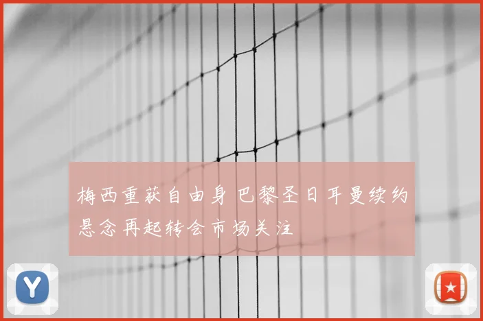 梅西重获自由身 巴黎圣日耳曼续约悬念再起转会市场关注