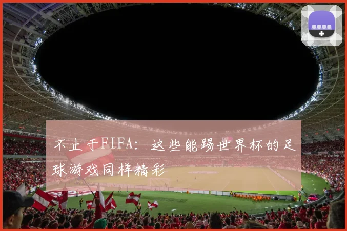 不止于FIFA：这些能踢世界杯的足球游戏同样精彩