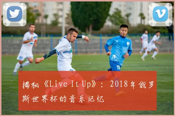 揭秘《Live It Up》:2018年俄罗斯世界杯的音乐记忆