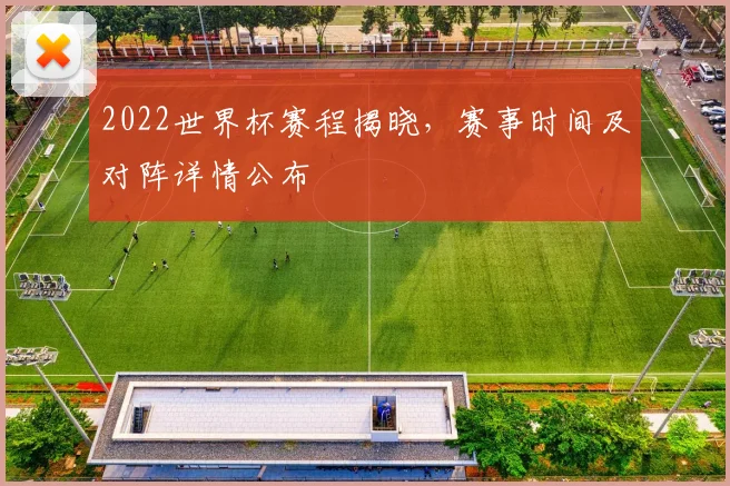 2022世界杯赛程揭晓，赛事时间及对阵详情公布