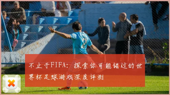 不止于FIFA：探索你可能错过的世界杯足球游戏深度评测