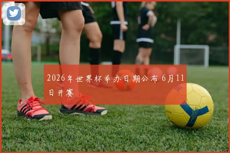 2026年世界杯举办日期公布 6月11日开赛