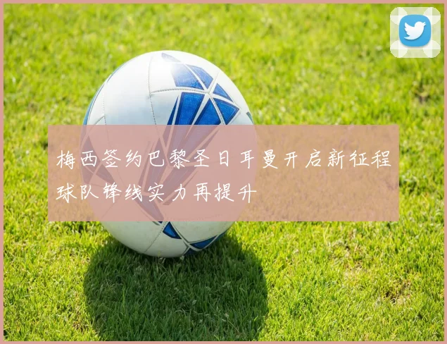梅西签约巴黎圣日耳曼开启新征程球队锋线实力再提升