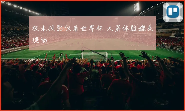 极米投影仪看世界杯 大屏体验媲美现场