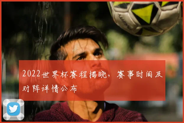 2022世界杯赛程揭晓，赛事时间及对阵详情公布
