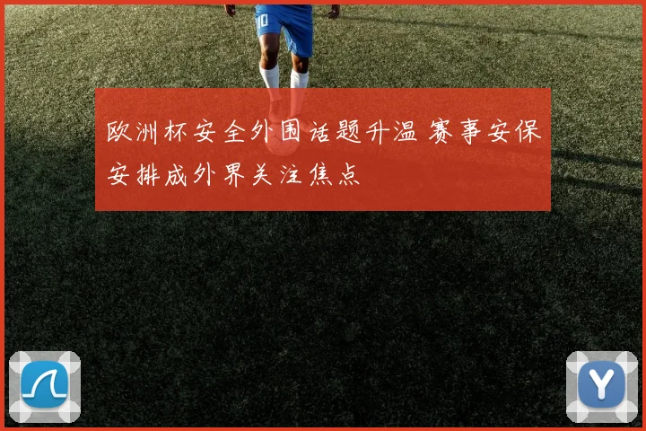 欧洲杯安全外围话题升温 赛事安保安排成外界关注焦点