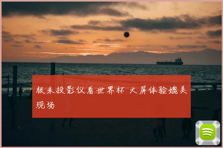 极米投影仪看世界杯 大屏体验媲美现场