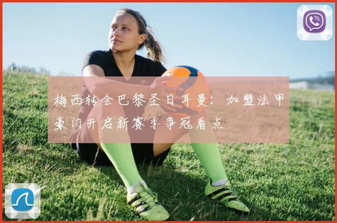 梅西转会巴黎圣日耳曼:加盟法甲豪门开启新赛季争冠看点