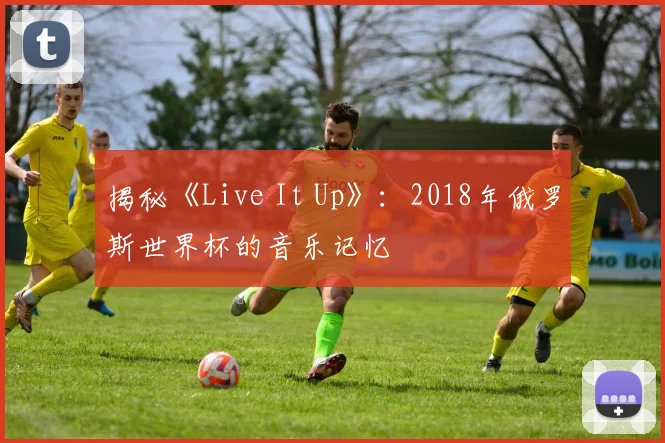 揭秘《Live It Up》：2018年俄罗斯世界杯的音乐记忆