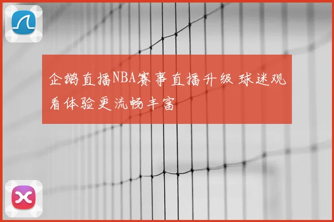 企鹅直播NBA赛事直播升级 球迷观看体验更流畅丰富