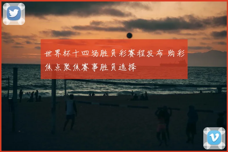 世界杯十四场胜负彩赛程发布 购彩焦点聚焦赛事胜负选择