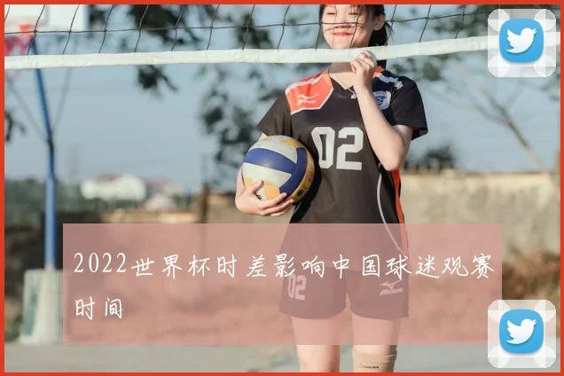 2022世界杯时差影响中国球迷观赛时间