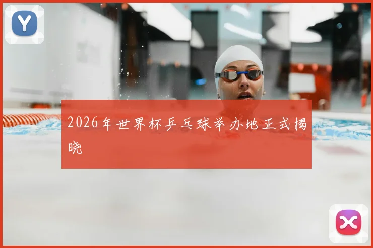 2026年世界杯乒乓球举办地正式揭晓