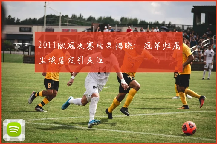 2011欧冠决赛结果揭晓：冠军归属尘埃落定引关注