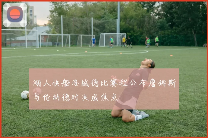 湖人快船洛城德比赛程公布詹姆斯与伦纳德对决成焦点