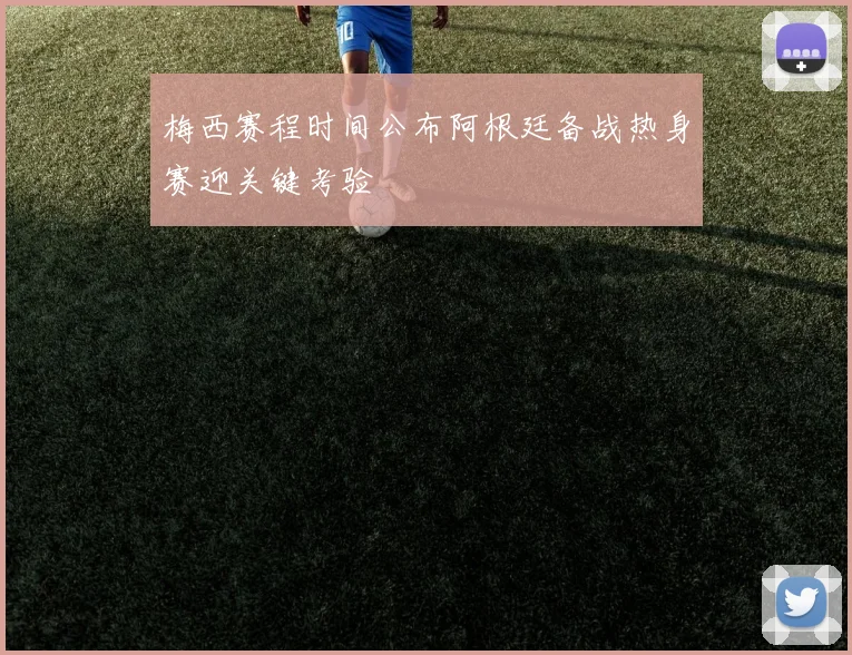 梅西赛程时间公布阿根廷备战热身赛迎关键考验