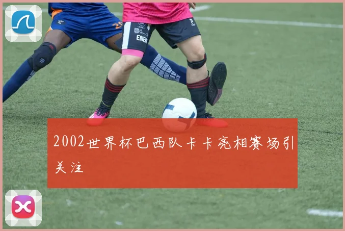 2002世界杯巴西队卡卡亮相赛场引关注