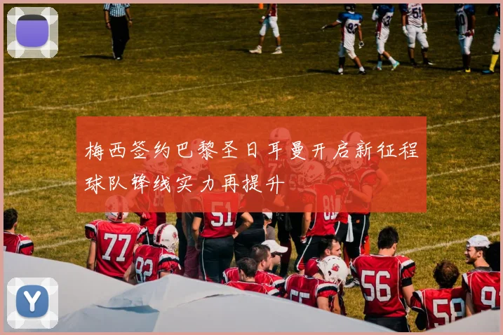 梅西签约巴黎圣日耳曼开启新征程球队锋线实力再提升